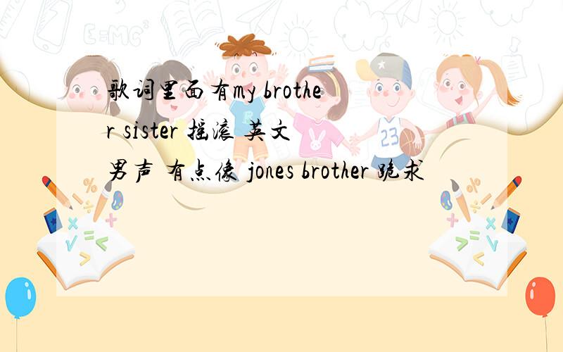 歌词里面有my brother sister 摇滚 英文男声 有点像 jones brother 跪求