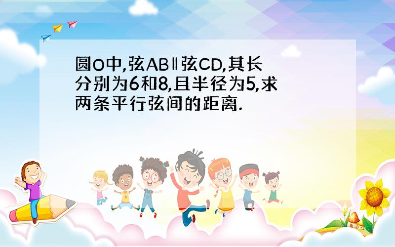 圆O中,弦AB‖弦CD,其长分别为6和8,且半径为5,求两条平行弦间的距离.