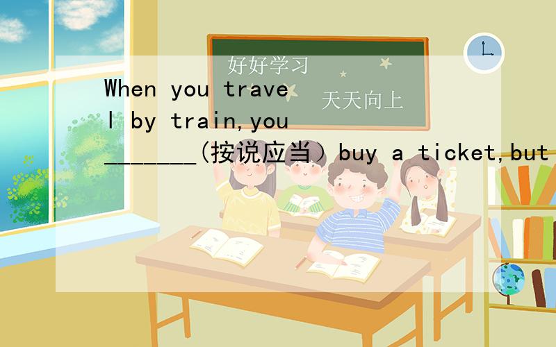 When you travel by train,you_______(按说应当）buy a ticket,but no