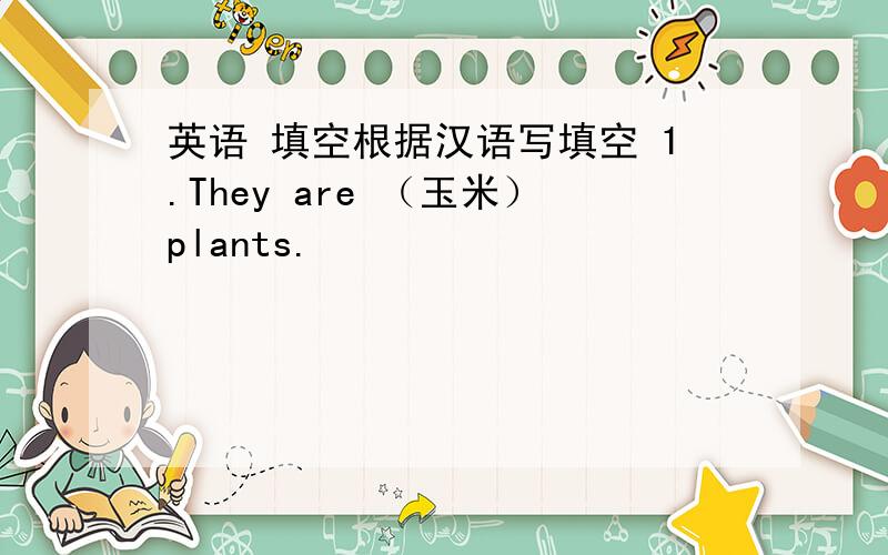 英语 填空根据汉语写填空 1.They are （玉米）plants.