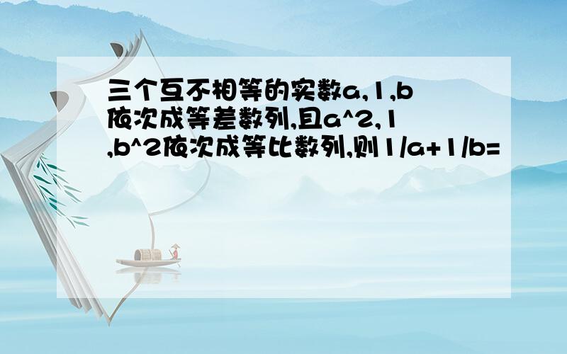 三个互不相等的实数a,1,b依次成等差数列,且a^2,1,b^2依次成等比数列,则1/a+1/b=