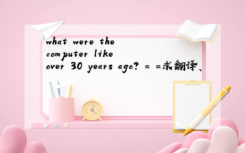 what were the computer like over 30 years ago? = =求翻译、