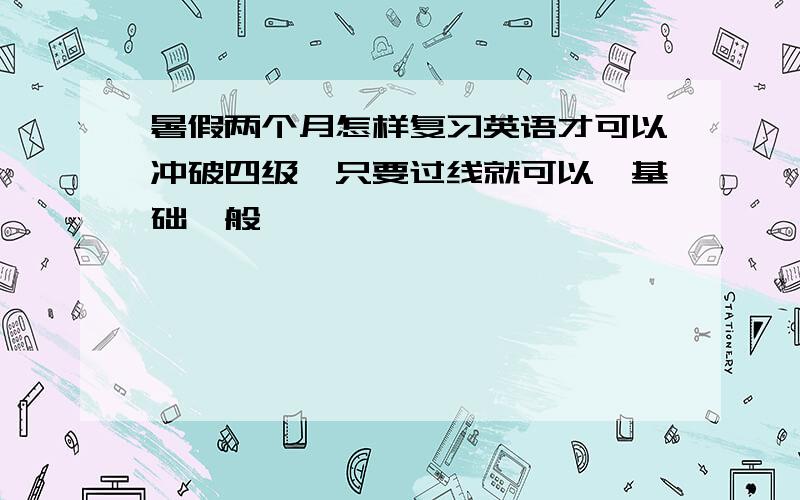 暑假两个月怎样复习英语才可以冲破四级,只要过线就可以,基础一般,