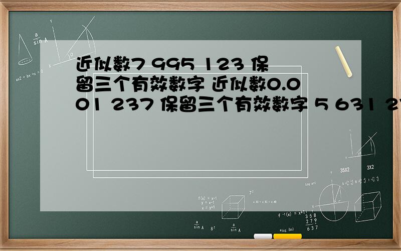 近似数7 995 123 保留三个有效数字 近似数0.001 237 保留三个有效数字 5 631 274 精确到千位