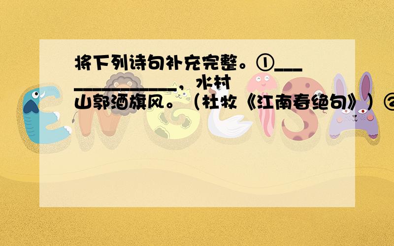 将下列诗句补充完整。①______________，水村山郭酒旗风。（杜牧《江南春绝句》）②沉舟侧畔千帆过，______