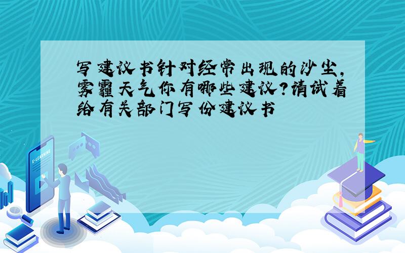 写建议书针对经常出现的沙尘,雾霾天气你有哪些建议?请试着给有关部门写份建议书