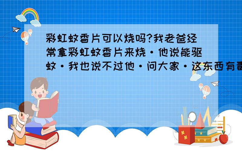 彩虹蚊香片可以烧吗?我老爸经常拿彩虹蚊香片来烧·他说能驱蚊·我也说不过他·问大家·这东西有毒吗?会不会影响身体?