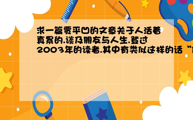 求一篇贾平凹的文章关于人活着真累的.谈及朋友与人生.登过2003年的读者.其中有类似这样的话“做车子的总盼着人富贵,做刀