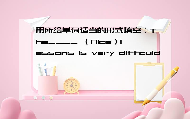 用所给单词适当的形式填空：The____ （Nice）lessons is very diffculd