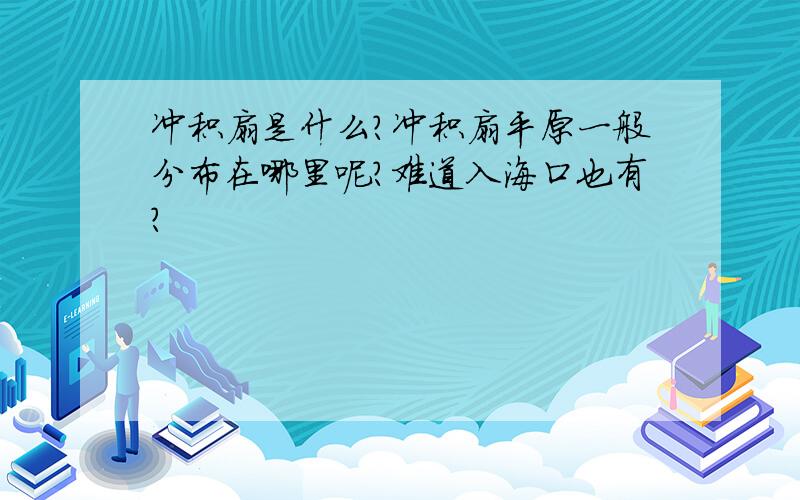 冲积扇是什么?冲积扇平原一般分布在哪里呢?难道入海口也有?