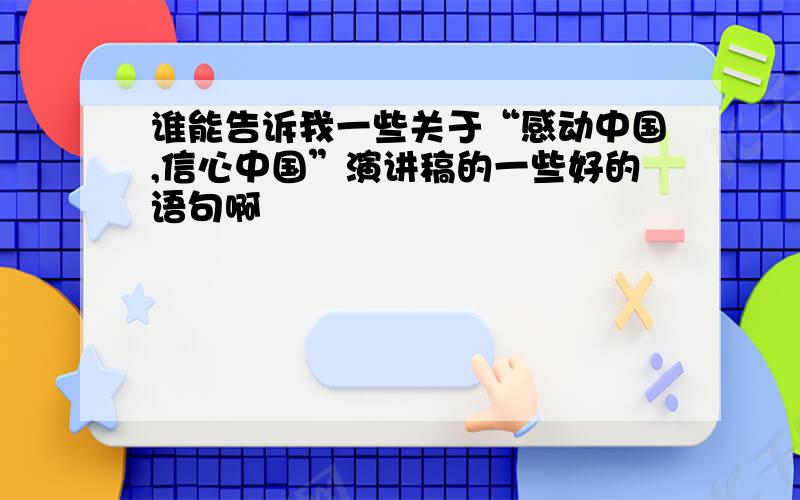 谁能告诉我一些关于“感动中国,信心中国”演讲稿的一些好的语句啊