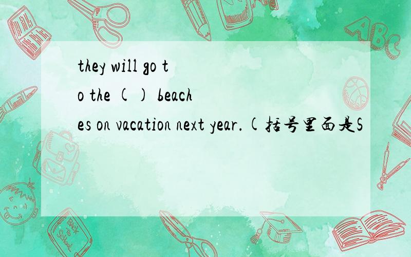 they will go to the () beaches on vacation next year.(括号里面是S