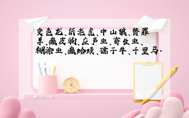 变色龙、纸老虎、中山狼、替罪羊、癞皮狗、应声虫、寄生虫、糊涂虫、癞蛤蟆、孺子牛、千里马.