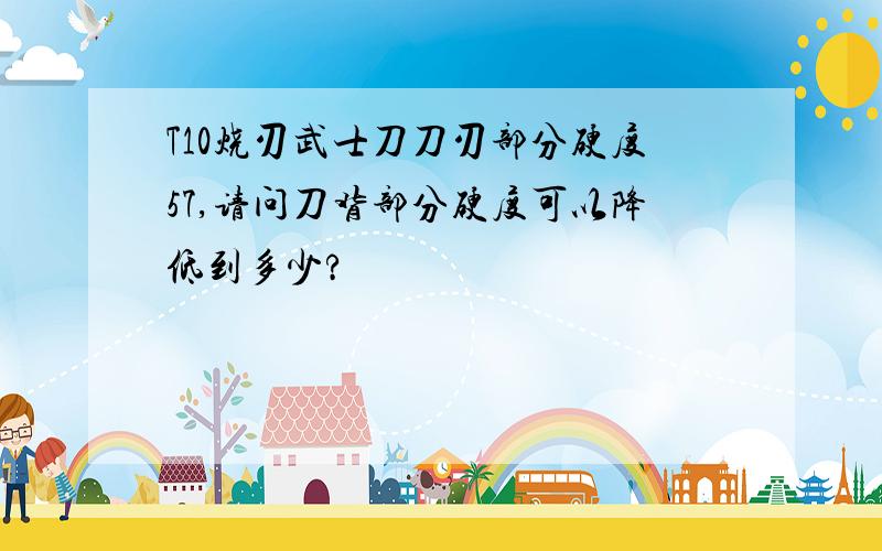 T10烧刃武士刀刀刃部分硬度57,请问刀背部分硬度可以降低到多少?