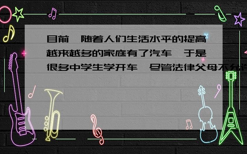 目前,随着人们生活水平的提高越来越多的家庭有了汽车,于是很多中学生学开车,尽管法律父母不允许,可他们依然我行我素,以“W