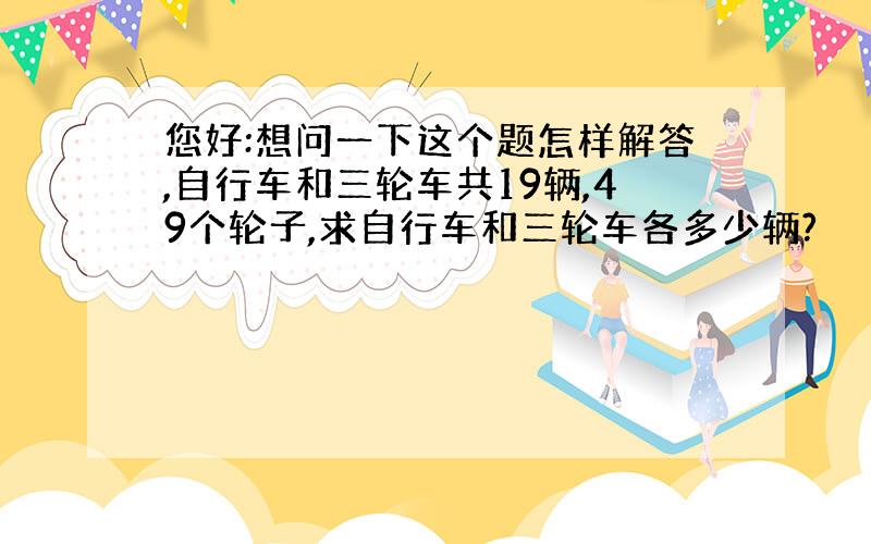 您好:想问一下这个题怎样解答,自行车和三轮车共19辆,49个轮子,求自行车和三轮车各多少辆?