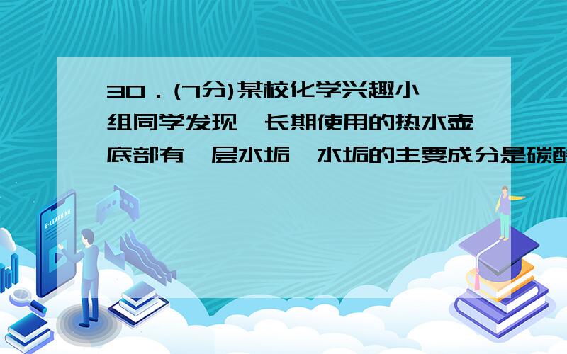 30．(7分)某校化学兴趣小组同学发现,长期使用的热水壶底部有一层水垢,水垢的主要成分是碳酸钙和氢氧化镁