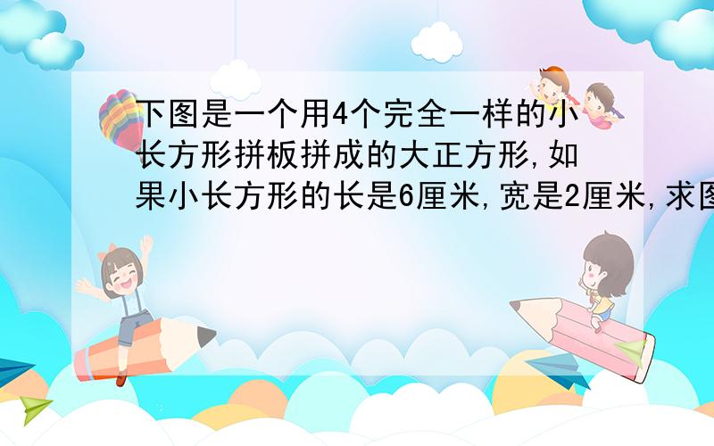 下图是一个用4个完全一样的小长方形拼板拼成的大正方形,如果小长方形的长是6厘米,宽是2厘米,求图中小正方形的面积?