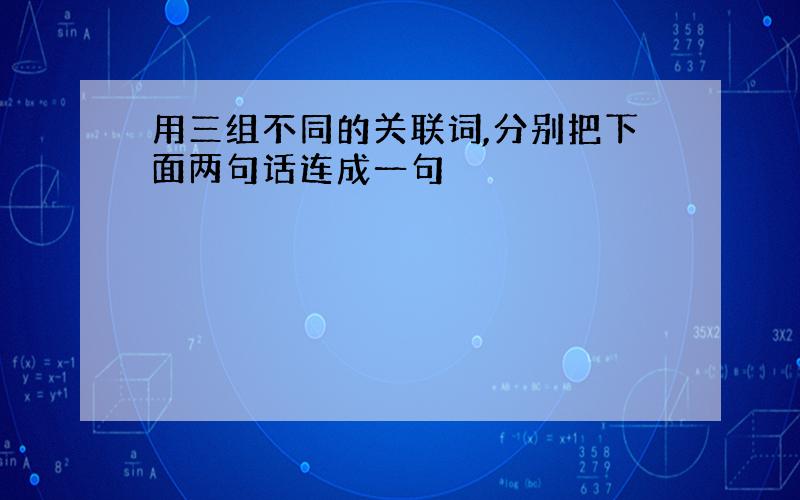 用三组不同的关联词,分别把下面两句话连成一句