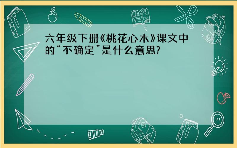 六年级下册《桃花心木》课文中的“不确定”是什么意思?