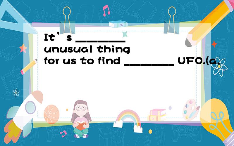 It’s _________unusual thing for us to find _________ UFO.(a,