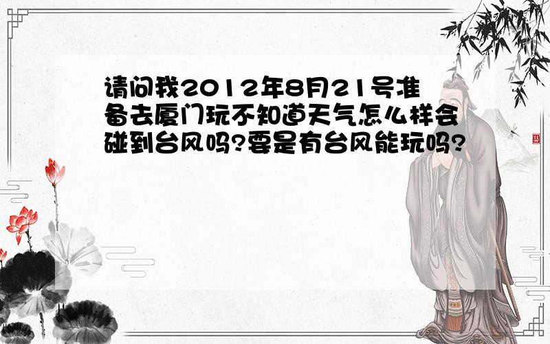 请问我2012年8月21号准备去厦门玩不知道天气怎么样会碰到台风吗?要是有台风能玩吗?