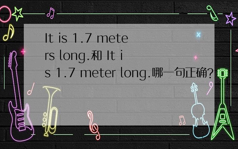 It is 1.7 meters long.和 It is 1.7 meter long.哪一句正确?