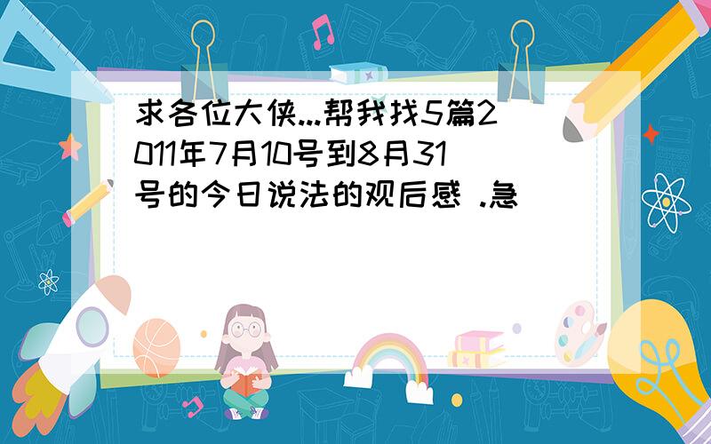 求各位大侠...帮我找5篇2011年7月10号到8月31号的今日说法的观后感 .急