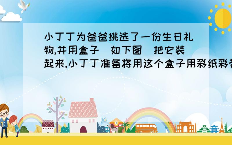 小丁丁为爸爸挑选了一份生日礼物,并用盒子（如下图)把它装起来.小丁丁准备将用这个盒子用彩纸彩带装好