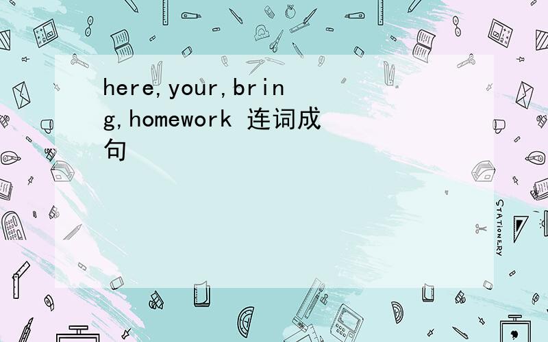 here,your,bring,homework 连词成句