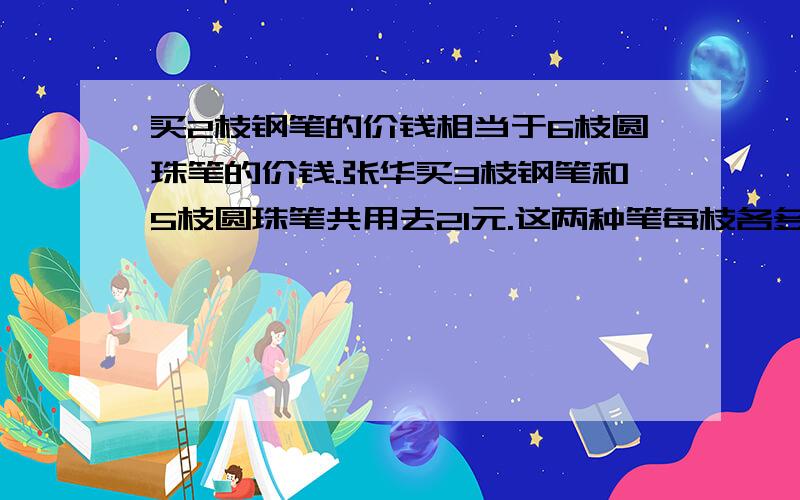 买2枝钢笔的价钱相当于6枝圆珠笔的价钱.张华买3枝钢笔和5枝圆珠笔共用去21元.这两种笔每枝各多少钱?（用假想法做）