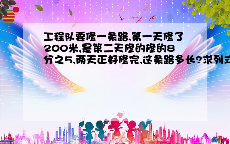 工程队要修一条路,第一天修了200米,是第二天修的修的8分之5,两天正好修完,这条路多长?求列式