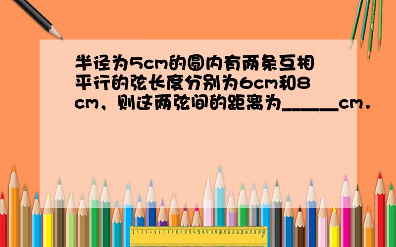 半径为5cm的圆内有两条互相平行的弦长度分别为6cm和8cm，则这两弦间的距离为______cm．