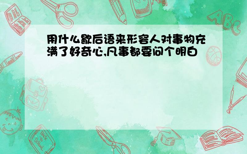 用什么歇后语来形容人对事物充满了好奇心,凡事都要问个明白