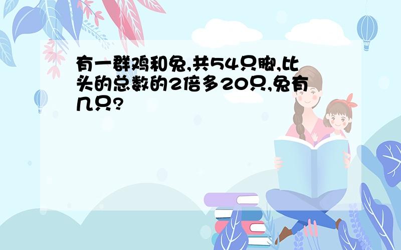 有一群鸡和兔,共54只脚,比头的总数的2倍多20只,兔有几只?