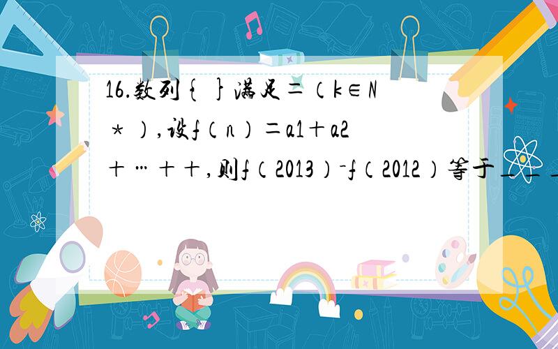 16．数列{}满足＝（k∈N﹡）,设f（n）＝a1＋a2＋…＋＋,则f（2013）－f（2012）等于___