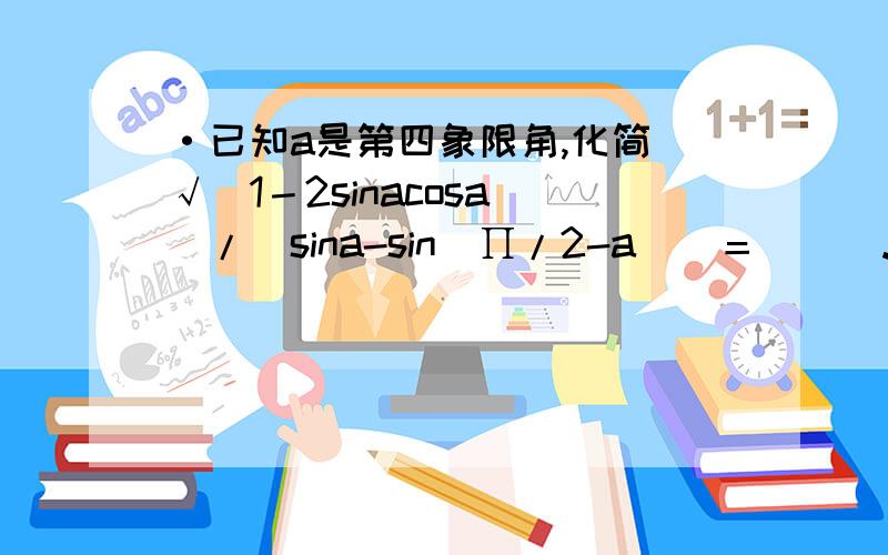 ·已知a是第四象限角,化简[√（1－2sinacosa）]/[sina-sin(∏/2-a)]＝___.