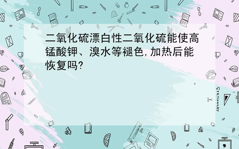 二氧化硫漂白性二氧化硫能使高锰酸钾、溴水等褪色,加热后能恢复吗?