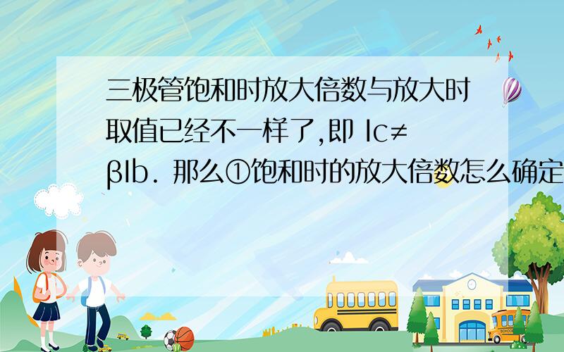 三极管饱和时放大倍数与放大时取值已经不一样了,即 Ic≠βIb. 那么①饱和时的放大倍数怎么确定呢?②放大倍