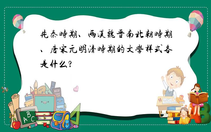 先秦时期、两汉魏晋南北朝时期、唐宋元明清时期的文学样式各是什么?