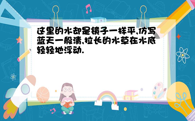 这里的水却是镜子一样平,仿写蓝天一般清,拉长的水草在水底轻轻地浮动.