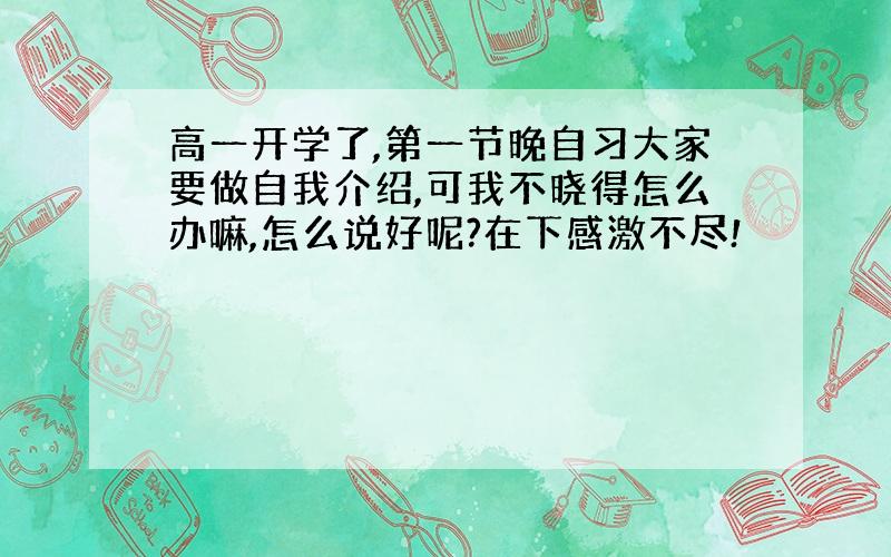 高一开学了,第一节晚自习大家要做自我介绍,可我不晓得怎么办嘛,怎么说好呢?在下感激不尽!