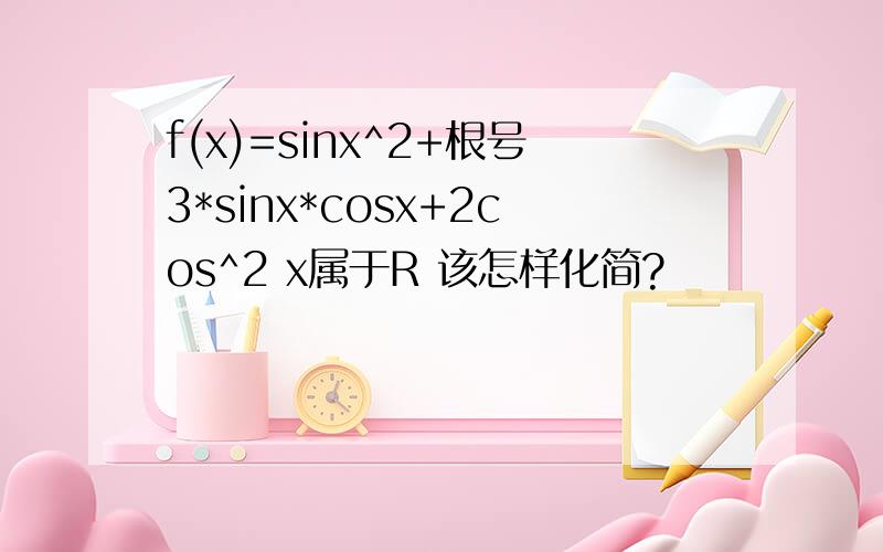 f(x)=sinx^2+根号3*sinx*cosx+2cos^2 x属于R 该怎样化简?