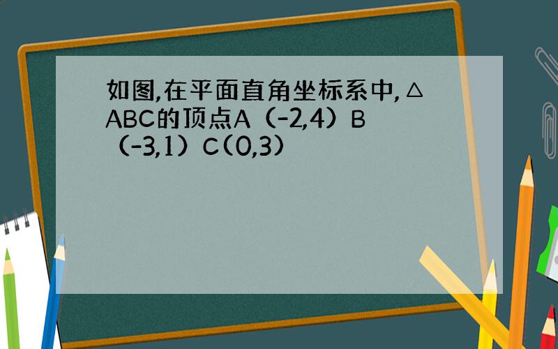 如图,在平面直角坐标系中,△ABC的顶点A（-2,4）B（-3,1）C(0,3)