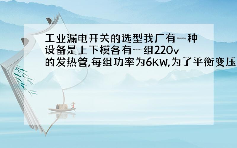 工业漏电开关的选型我厂有一种设备是上下模各有一组220v的发热管,每组功率为6KW,为了平衡变压器的相位两组发热管每组使