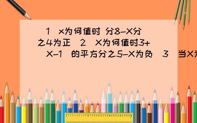 （1）x为何值时 分8-X分之4为正（2）X为何值时3+（X-1）的平方分之5-X为负（3）当X为何值时分式X+3分之X