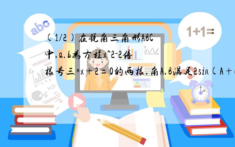 (1/2)在锐角三角形ABC中,a.b为方程x^2-2倍根号三*x+2=0的两根,角A,B满足2sin(A+B)-根号三