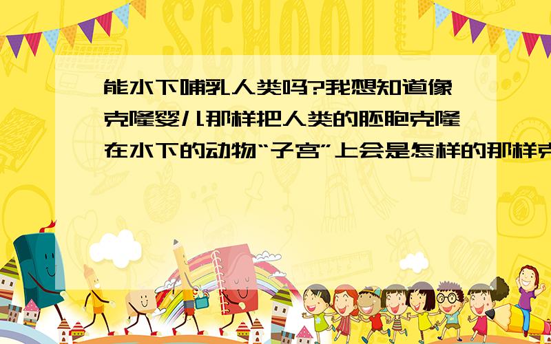 能水下哺乳人类吗?我想知道像克隆婴儿那样把人类的胚胞克隆在水下的动物“子宫”上会是怎样的那样克隆出来的人类可以适应吗?或