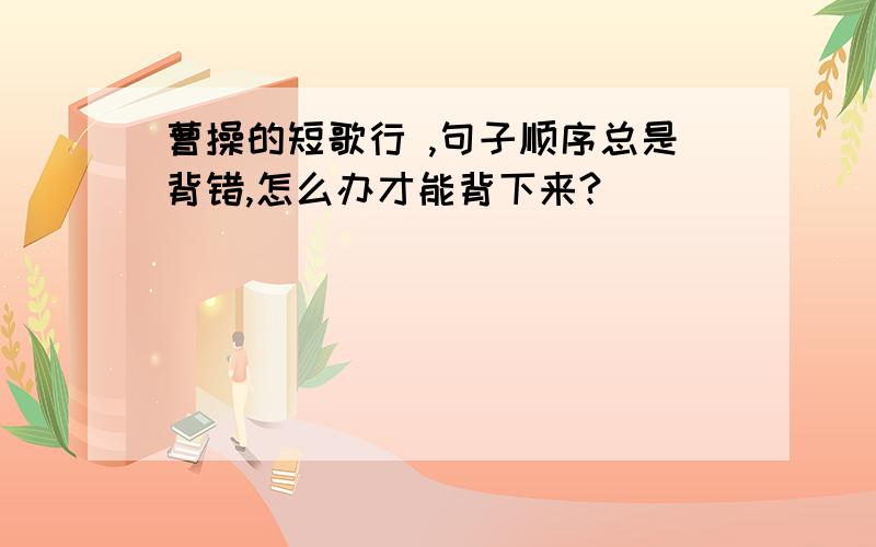 曹操的短歌行 ,句子顺序总是背错,怎么办才能背下来?