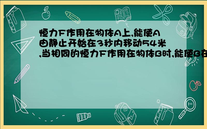 恒力F作用在物体A上,能使A由静止开始在3秒内移动54米,当相同的恒力F作用在物体B时,能使B在3秒内速度由8米每秒变为